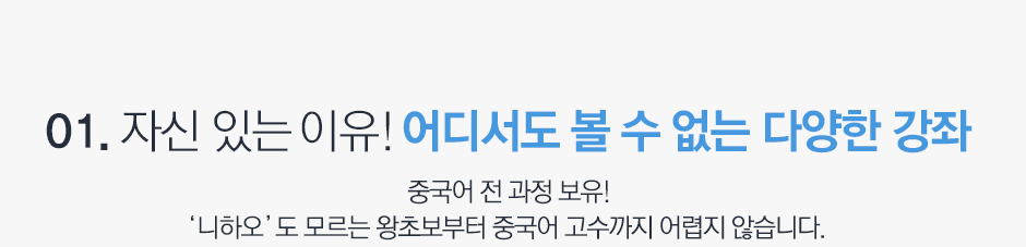 01. 자신 있는 이유! 어디서도 볼 수 없는 다양한 강좌 중국어 전 과정 보유! 니하오도 모르는 왕초보도 중국어 고수까지 어렵지 않습니다.