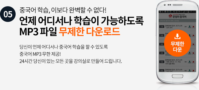 05. 중국어 학습, 이보다 완벽할 수 없다! 언제 어디서나 학습이 가능하도록 MP3 파일 무제한 다운로드 당신이 언제 어디서나 중국어 학습을 할 수 있도록 중국어 MP3 무한 제공! 24시간 당신이 있는 모든 곳을 강의실로 만들어 드립니다.