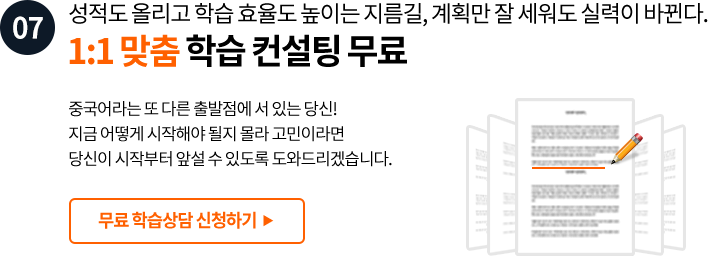 07. 성적도 올리고 학습 효율도 높이는 지름길, 계획만 잘 세워도 실력이 바뀐다. 1:1 맞춤 학습 컨설팅 무료 중국어라는 또 다른 출발점에 서 있는 당신! 지금 어떻게 시작해야 될지 몰라 고민이라면 당신이 시작부터 앞설 수 있도록 도와드리겠습니다.