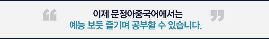 이제 문정아중국어에서는 예능 보듯 즐기며 공부할 수 있습니다.