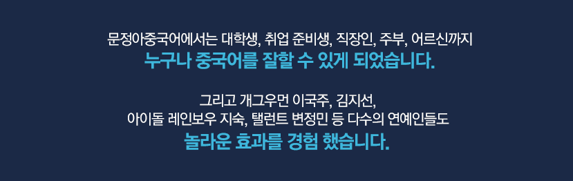 문정아중국어에서는 어린이부터 초/중고생,대학생,직장인,어르신까지 누구나 중국어를 잘할 수 있게 되었습니다. 그리고 mc전현무부터 개그우먼 이국주, 김지선, 아이돌 레인보우 지숙, 탤런드 변정민 등 다수의 연예인들도 놀라운 효과를 경험하고 있습니다.