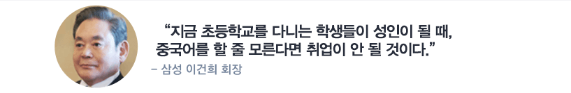 지금 초등학교를 다니는 학생들이 성인이 될 때 중국어를 할 줄 모른다면 취업이 안 될 것이다. - 삼성 이건희 회장