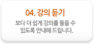 04. 강의 듣기. 보다 더 쉽게 강의를 들을 수 있도록 안내해 드립니다