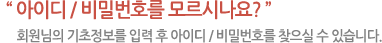 아이디 비밀번호를 모르시나요? 회원님의 기초정보를 입력 후 아이디 비밀번호를 찾으실 수 있습니다
