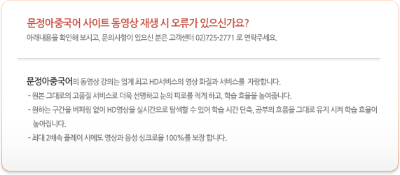 문정아 HSK중국어 사이트 동영상 재생 시 오류가 있으신가요? 아래 내용을 확인해 보시고 문의사항 있으신 분은 고객센터 02-725-2771 로 연락주세요